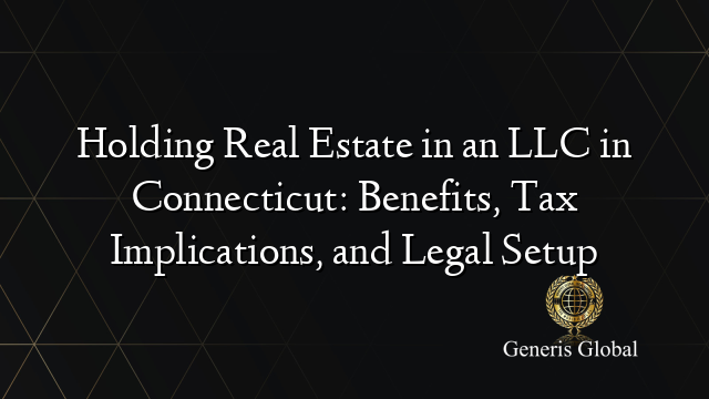 Holding Real Estate in an LLC in Connecticut: Benefits, Tax Implications, and Legal Setup