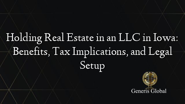 Holding Real Estate in an LLC in Iowa: Benefits, Tax Implications, and Legal Setup