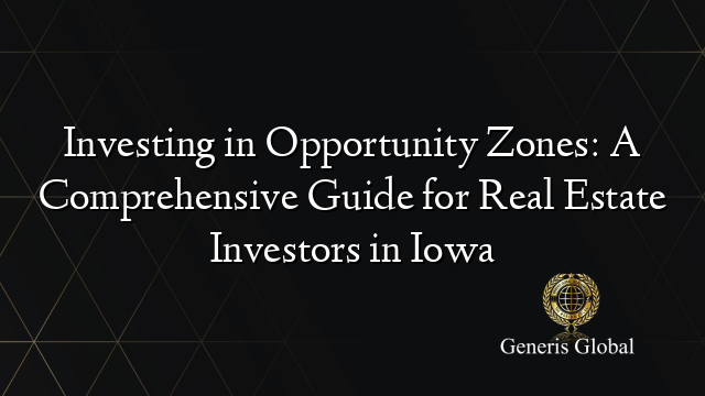 Investing in Opportunity Zones: A Comprehensive Guide for Real Estate Investors in Iowa