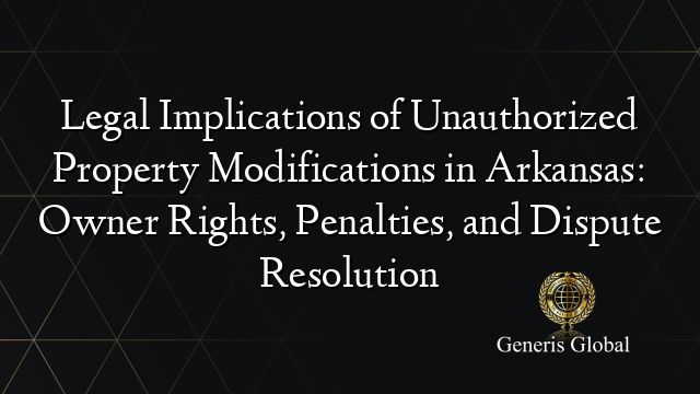 Legal Implications of Unauthorized Property Modifications in Arkansas: Owner Rights, Penalties, and Dispute Resolution