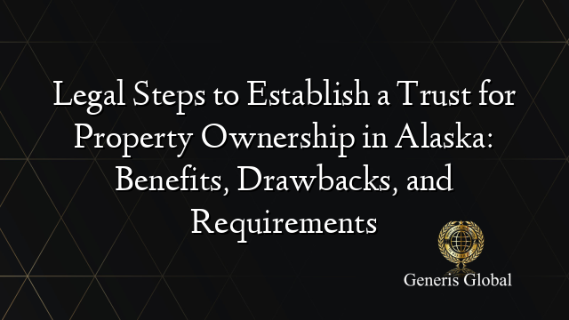 Legal Steps to Establish a Trust for Property Ownership in Alaska: Benefits, Drawbacks, and Requirements