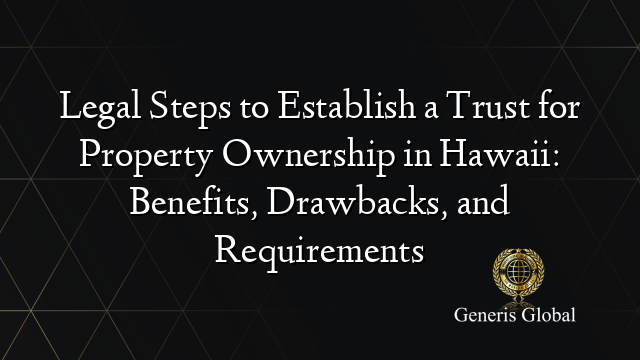 Legal Steps to Establish a Trust for Property Ownership in Hawaii: Benefits, Drawbacks, and Requirements