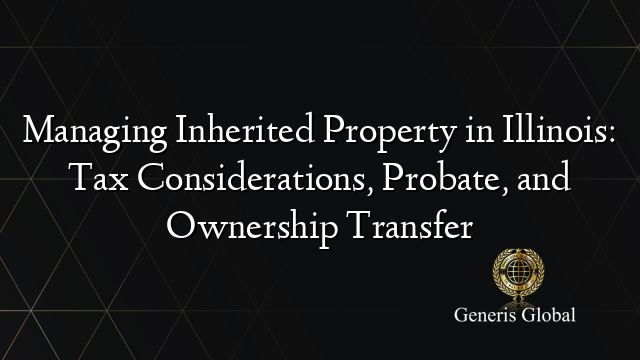 Managing Inherited Property in Illinois: Tax Considerations, Probate, and Ownership Transfer