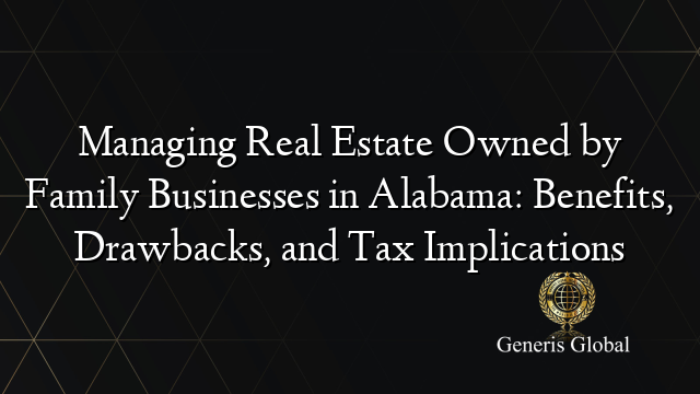 Managing Real Estate Owned by Family Businesses in Alabama: Benefits, Drawbacks, and Tax Implications