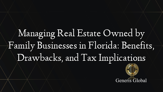 Managing Real Estate Owned by Family Businesses in Florida: Benefits, Drawbacks, and Tax Implications