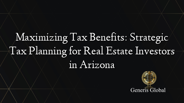 Maximizing Tax Benefits: Strategic Tax Planning for Real Estate Investors in Arizona