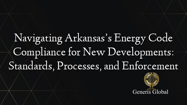 Navigating Arkansas’s Energy Code Compliance for New Developments: Standards, Processes, and Enforcement