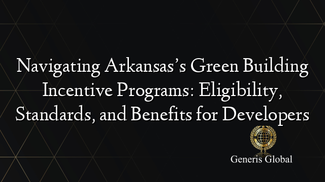 Navigating Arkansas’s Green Building Incentive Programs: Eligibility, Standards, and Benefits for Developers