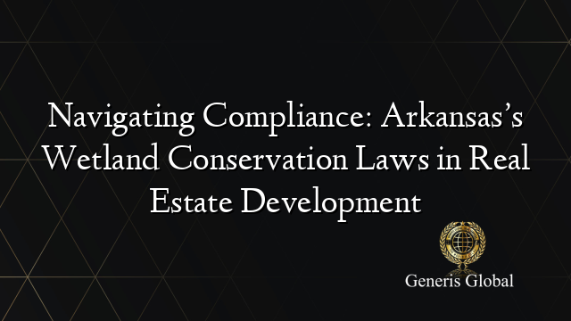 Navigating Compliance: Arkansas’s Wetland Conservation Laws in Real Estate Development