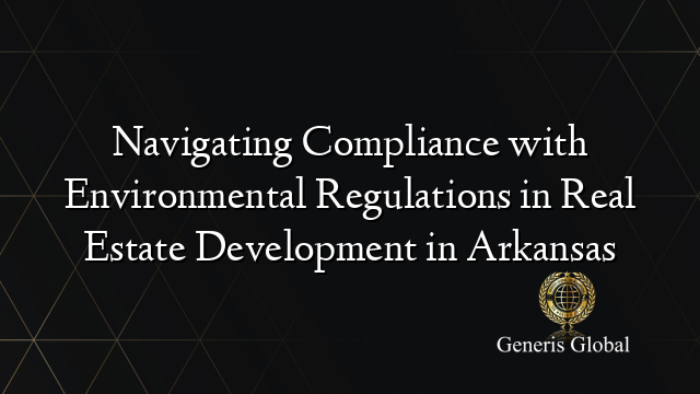 Navigating Compliance with Environmental Regulations in Real Estate Development in Arkansas