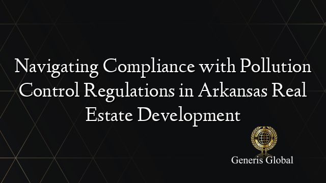 Navigating Compliance with Pollution Control Regulations in Arkansas Real Estate Development