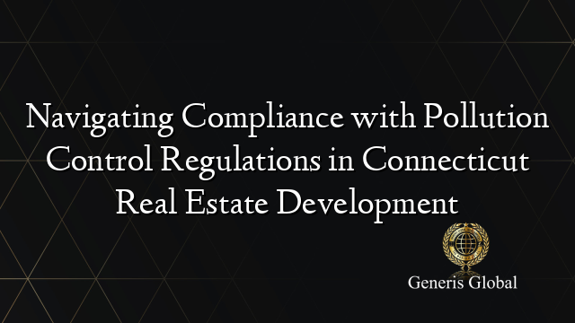 Navigating Compliance with Pollution Control Regulations in Connecticut Real Estate Development