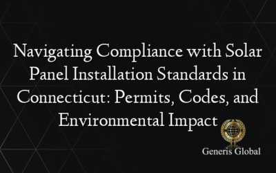 Navigating Compliance with Solar Panel Installation Standards in Connecticut: Permits, Codes, and Environmental Impact