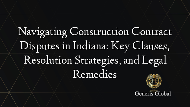 Navigating Construction Contract Disputes in Indiana: Key Clauses, Resolution Strategies, and Legal Remedies