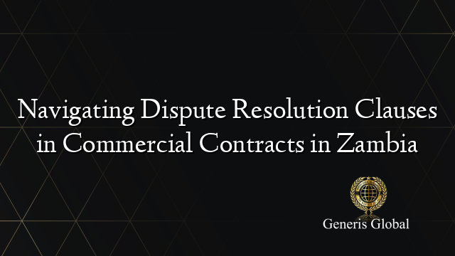 Navigating Dispute Resolution Clauses in Commercial Contracts in Zambia