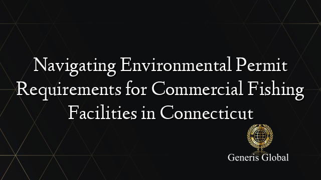 Navigating Environmental Permit Requirements for Commercial Fishing Facilities in Connecticut