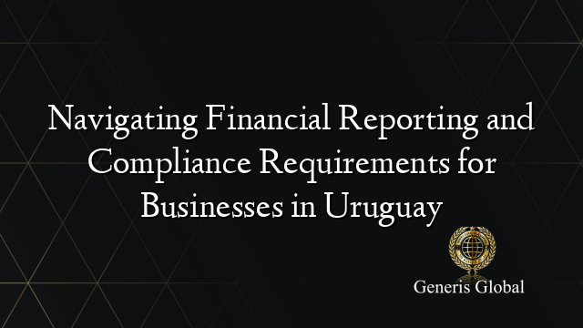 Navigating Financial Reporting and Compliance Requirements for Businesses in Uruguay