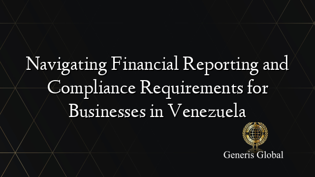 Navigating Financial Reporting and Compliance Requirements for Businesses in Venezuela