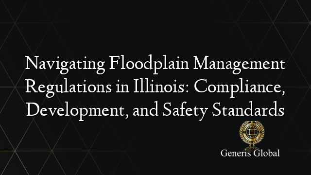 Navigating Floodplain Management Regulations in Illinois: Compliance, Development, and Safety Standards