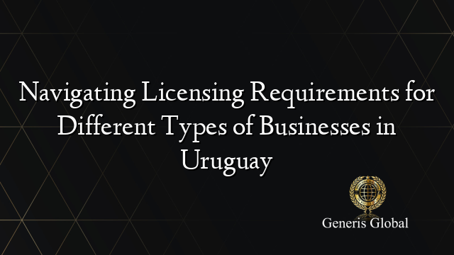 Navigating Licensing Requirements for Different Types of Businesses in Uruguay