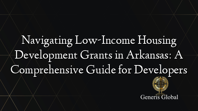 Navigating Low-Income Housing Development Grants in Arkansas: A Comprehensive Guide for Developers