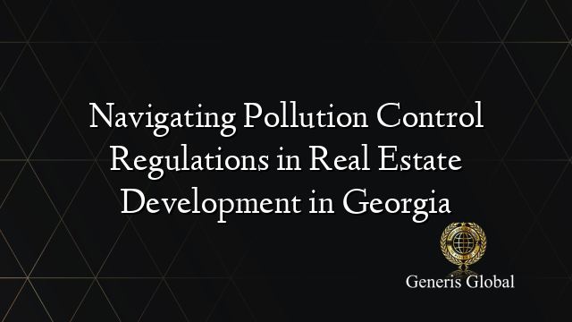 Navigating Pollution Control Regulations in Real Estate Development in Georgia