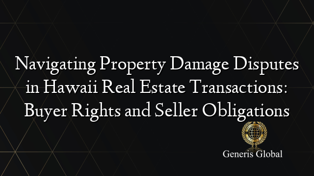 Navigating Property Damage Disputes in Hawaii Real Estate Transactions: Buyer Rights and Seller Obligations