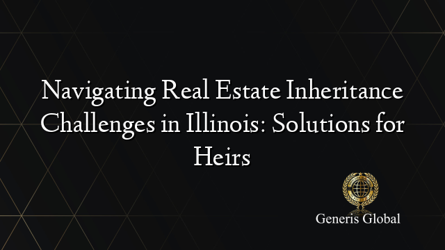 Navigating Real Estate Inheritance Challenges in Illinois: Solutions for Heirs