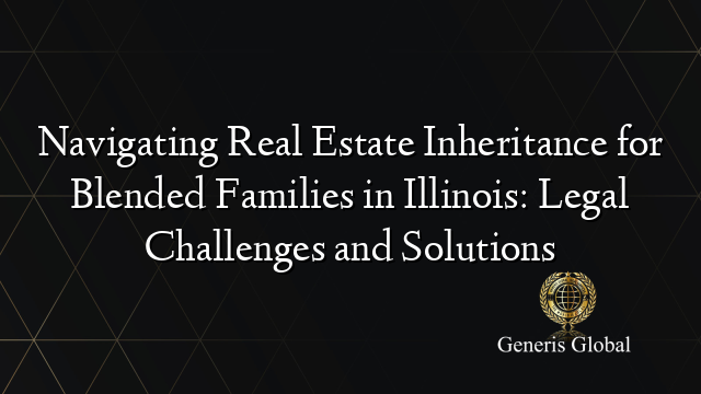 Navigating Real Estate Inheritance for Blended Families in Illinois: Legal Challenges and Solutions