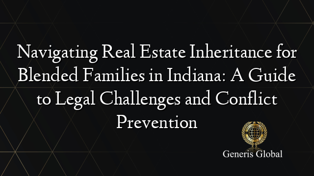 Navigating Real Estate Inheritance for Blended Families in Indiana: A Guide to Legal Challenges and Conflict Prevention