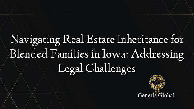 Navigating Real Estate Inheritance for Blended Families in Iowa: Addressing Legal Challenges