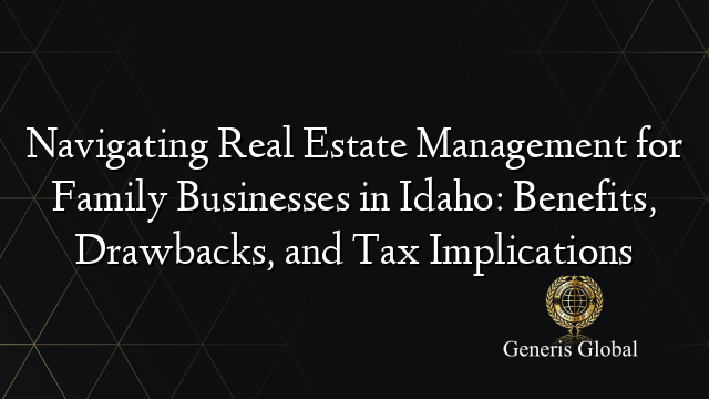 Navigating Real Estate Management for Family Businesses in Idaho: Benefits, Drawbacks, and Tax Implications