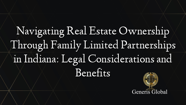 Navigating Real Estate Ownership Through Family Limited Partnerships in Indiana: Legal Considerations and Benefits