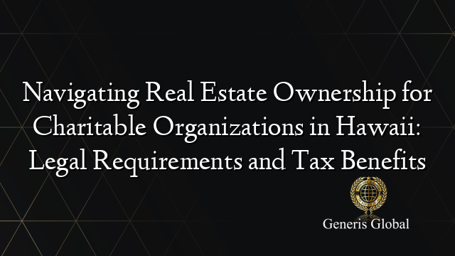 Navigating Real Estate Ownership for Charitable Organizations in Hawaii: Legal Requirements and Tax Benefits