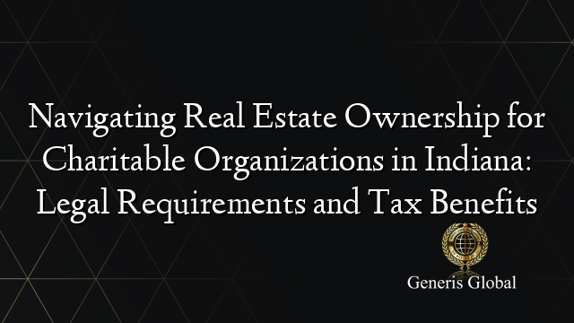 Navigating Real Estate Ownership for Charitable Organizations in Indiana: Legal Requirements and Tax Benefits