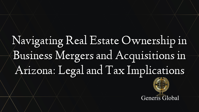 Navigating Real Estate Ownership in Business Mergers and Acquisitions in Arizona: Legal and Tax Implications