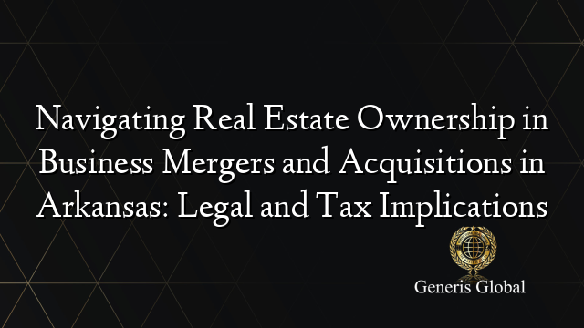 Navigating Real Estate Ownership in Business Mergers and Acquisitions in Arkansas: Legal and Tax Implications