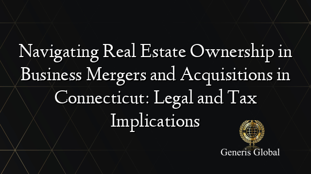 Navigating Real Estate Ownership in Business Mergers and Acquisitions in Connecticut: Legal and Tax Implications