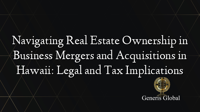 Navigating Real Estate Ownership in Business Mergers and Acquisitions in Hawaii: Legal and Tax Implications