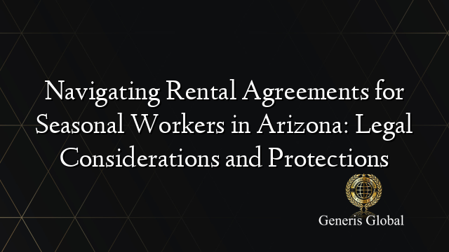 Navigating Rental Agreements for Seasonal Workers in Arizona: Legal Considerations and Protections