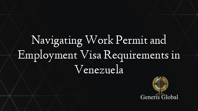 Navigating Work Permit and Employment Visa Requirements in Venezuela