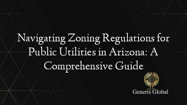 Navigating Zoning Regulations for Public Utilities in Arizona: A Comprehensive Guide