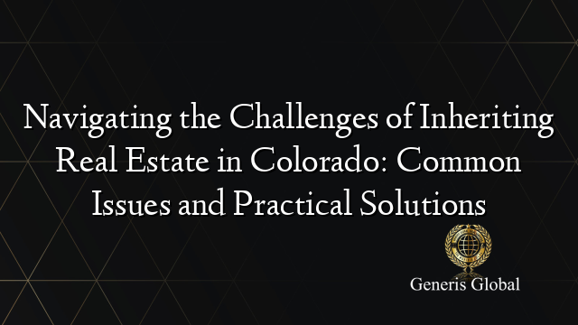 Navigating The Challenges Of Inheriting Real Estate In Colorado Common Issues And Practical