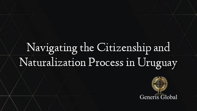 Navigating the Citizenship and Naturalization Process in Uruguay