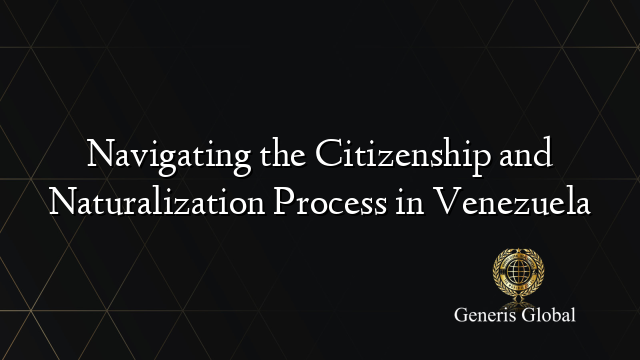 Navigating the Citizenship and Naturalization Process in Venezuela