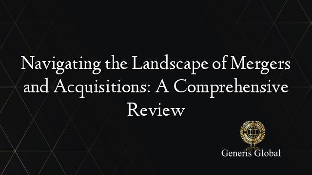 Navigating the Landscape of Mergers and Acquisitions: A Comprehensive Review