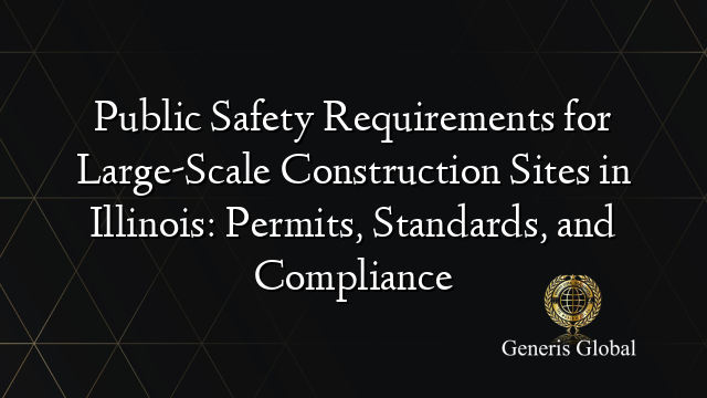 Public Safety Requirements for Large-Scale Construction Sites in Illinois: Permits, Standards, and Compliance