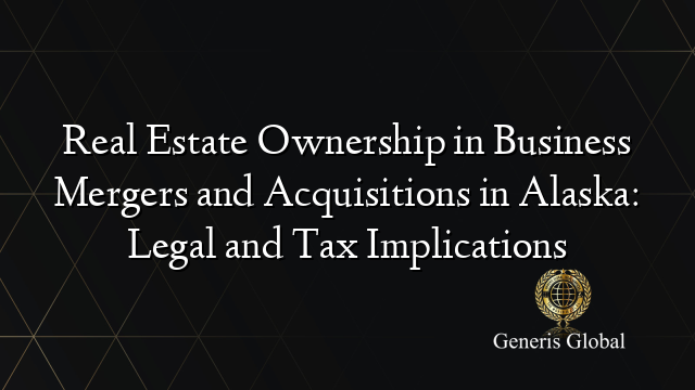 Real Estate Ownership in Business Mergers and Acquisitions in Alaska: Legal and Tax Implications