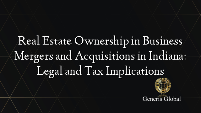 Real Estate Ownership in Business Mergers and Acquisitions in Indiana: Legal and Tax Implications