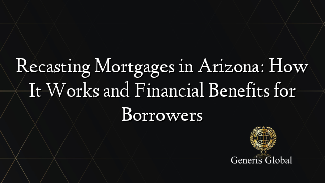 Recasting Mortgages in Arizona: How It Works and Financial Benefits for Borrowers